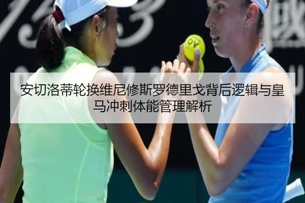 安切洛蒂轮换维尼修斯罗德里戈背后逻辑与皇马冲刺体能管理解析