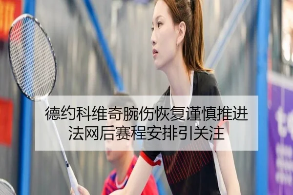 德约科维奇腕伤恢复谨慎推进 法网后赛程安排引关注